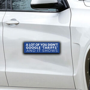 Anti Trump Tariffs Car Magnet ,A lot Of You Didn't Google 'Tariffs' And It Shows Sticker