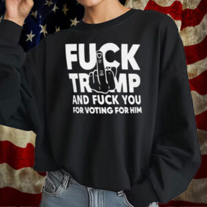 Fuck Trump And Fuck You And Voting For Him T-Shirt