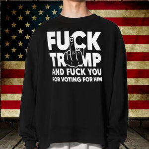 Fuck Trump And Fuck You And Voting For Him T-Shirt