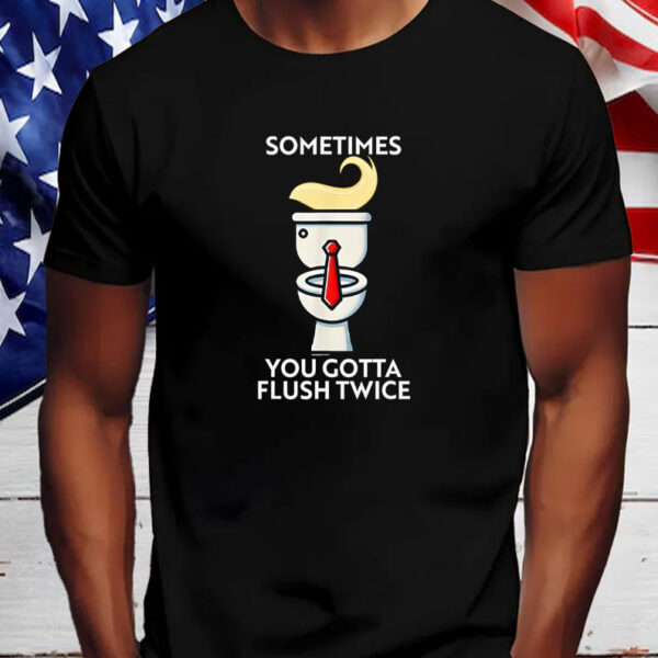 Good Sometime You Gotta Flush Twice Anti Trump T-Shirt