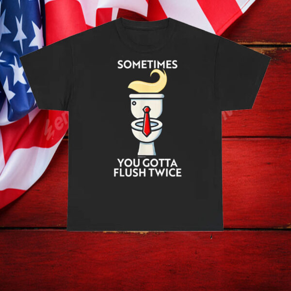 Good Sometime You Gotta Flush Twice Anti Trump T-Shirt