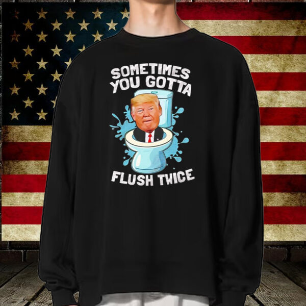 Sometimes you gotta flush twice anti Trump T-Shirt